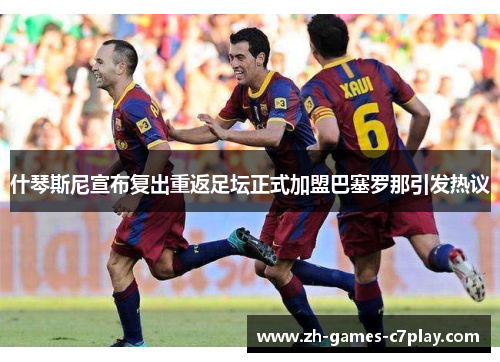 什琴斯尼宣布复出重返足坛正式加盟巴塞罗那引发热议