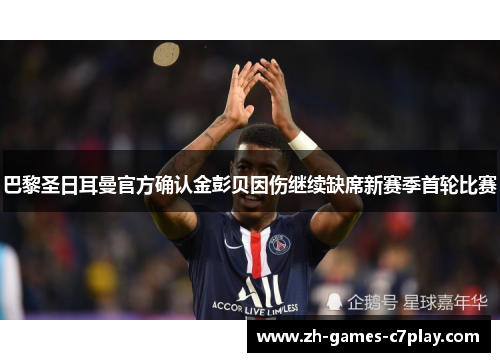 巴黎圣日耳曼官方确认金彭贝因伤继续缺席新赛季首轮比赛 巴黎圣日耳曼官方确认金彭贝因伤继续缺席新赛季首轮比赛