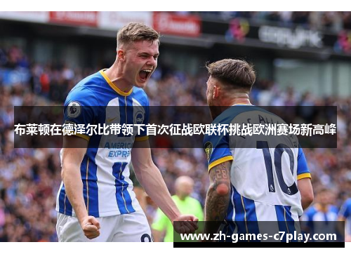布莱顿在德泽尔比带领下首次征战欧联杯挑战欧洲赛场新高峰 布莱顿在德泽尔比带领下首次征战欧联杯挑战欧洲赛场新高峰