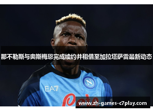 那不勒斯与奥斯梅恩完成续约并租借至加拉塔萨雷最新动态