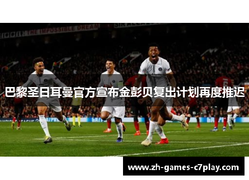 巴黎圣日耳曼官方宣布金彭贝复出计划再度推迟