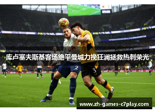 库卢塞夫斯基客场绝平曼城力挽狂澜拯救热刺荣光