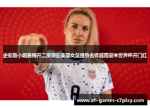 史密斯小组赛梅开二度领衔美国女足强势击败越南迎来世界杯开门红 史密斯小组赛梅开二度领衔美国女足强势击败越南迎来世界杯开门红